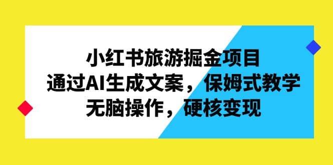 小红书旅游掘金项目，通过AI生成文案，保姆式教学，无脑操作，硬核变现-时光资源网