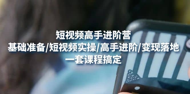 短视频高手进阶营：基础准备/短视频实操/高手进阶/变现落地，一套搞定-时光资源网
