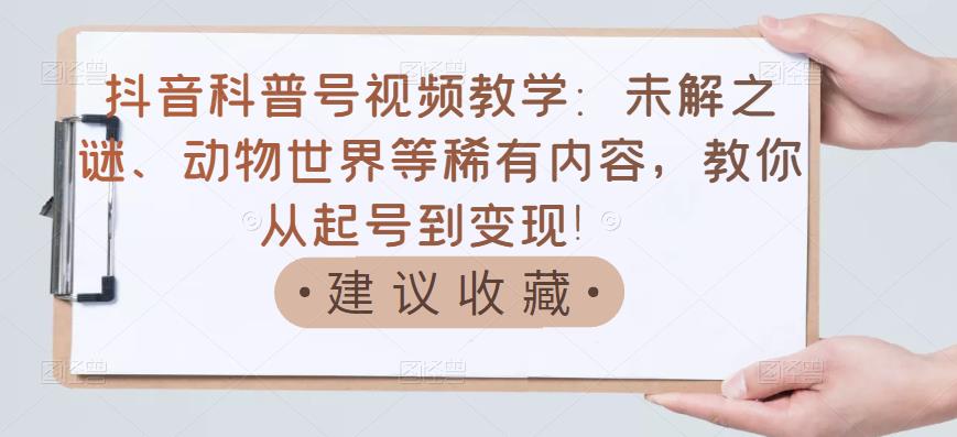 抖音科普号视频教学：未解之谜、动物世界等稀有内容，教你从起号到变现！-时光资源网