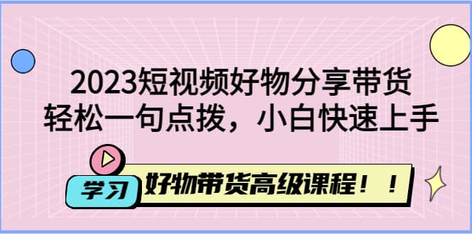 2023短视频好物分享带货，好物带货高级课程，轻松一句点拨，小白快速上手-时光资源网