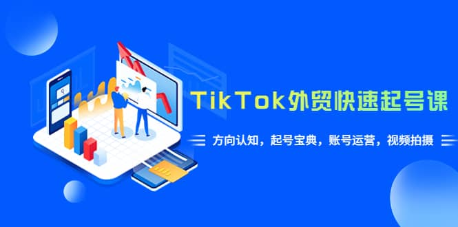 TikTok/外贸·快速起号课，方向认知，起号宝典，账号运营，视频拍摄(33节)-时光资源网