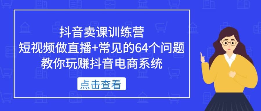 抖音卖课训练营，短视频做直播+常见的64个问题 教你玩赚抖音电商系统-时光资源网
