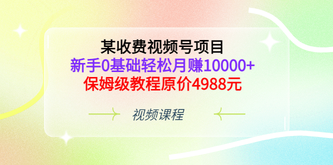 某收费视频号项目，新手0基础轻松月赚10000+，保姆级教程原价4988元-时光资源网