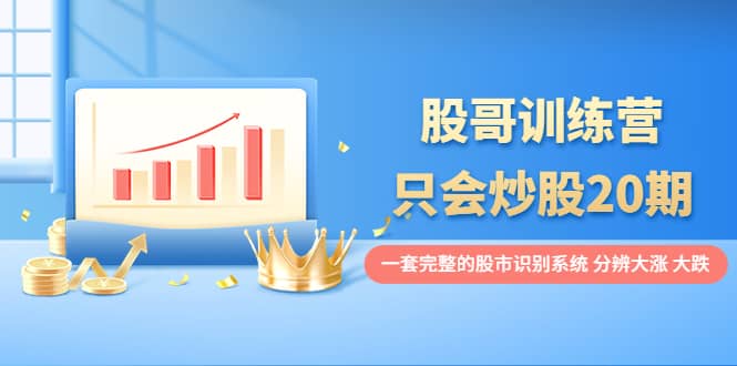 股哥训练营·只会炒股20期：一套完整的股市识别系统，分辨大涨、大跌-时光资源网
