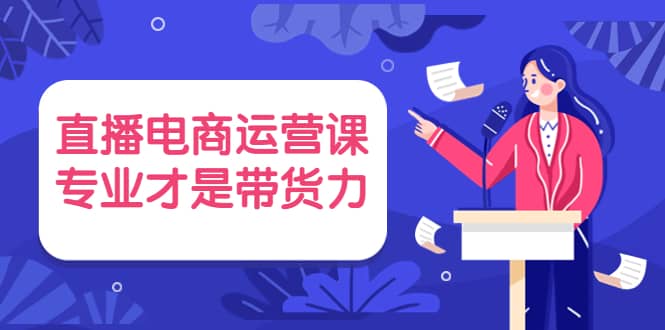 直播电商运营课，专业才是带货力 价值699-时光资源网