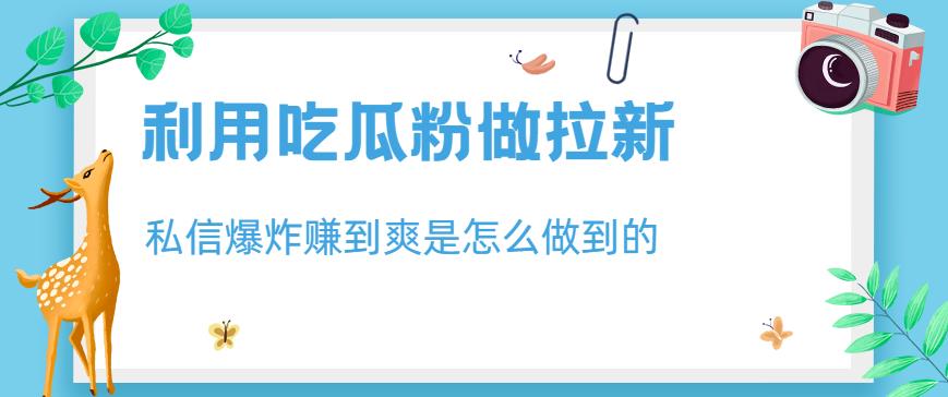 利用吃瓜粉做拉新，私信爆炸日入1000+赚到爽是怎么做到的【揭秘】-时光资源网
