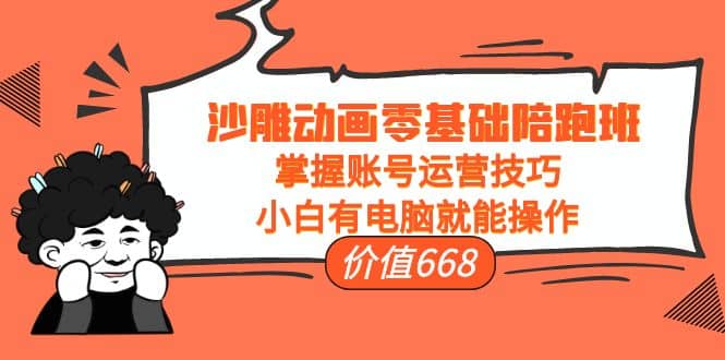 沙雕动画零基础陪跑班，掌握账号运营技巧，小白有电脑就能操作（价值668）-时光资源网
