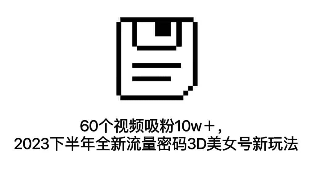 60个视频吸粉10w＋，2023下半年全新流量密码3D美女号新玩法（教程+资源）-时光资源网