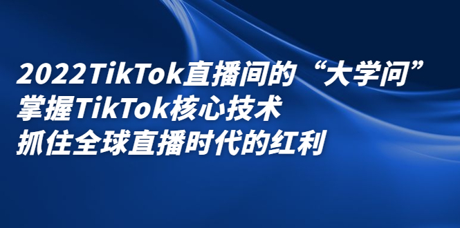 2022TikTok直播间的“大学问”，掌握TikTok核心技术，抓住全球直播时代的红利-时光资源网