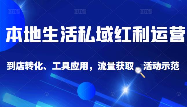 本地生活私域运营课：流量获取、工具应用，到店转化等全方位教学-时光资源网
