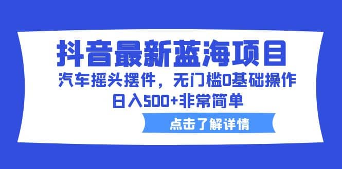 抖音最新蓝海项目，汽车摇头摆件，无门槛0基础操作，日入500+非常简单-时光资源网