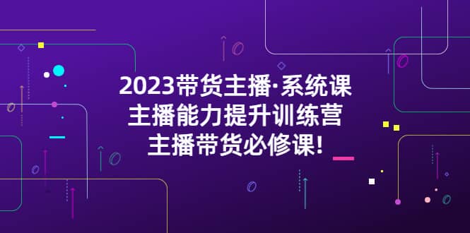 2023带货主播·系统课，主播能力提升训练营，主播带货必修课-时光资源网