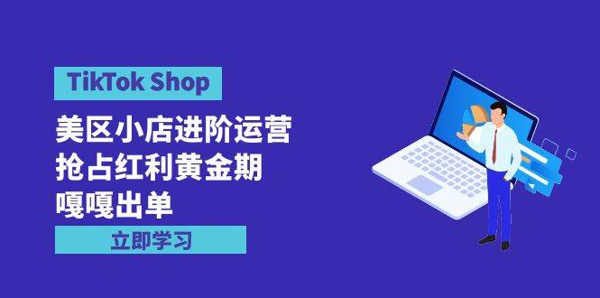 TikTok Shop-美区小店进阶运营，抢占红利黄金期 嘎嘎出单（7节课）-时光资源网