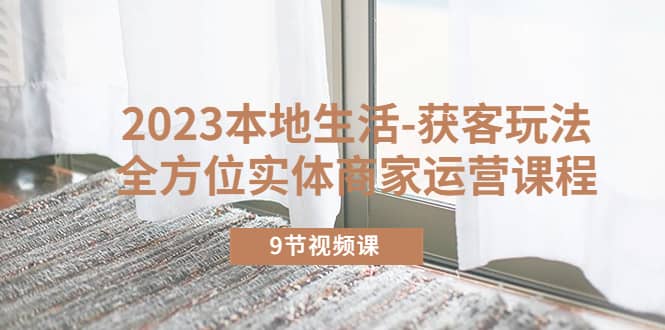 2023本地生活-获客玩法，全方位实体商家运营课程（9节视频课）-时光资源网
