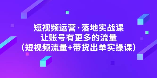 短视频运营·落地实战课 让账号有更多的流量（短视频流量+带货出单实操）-时光资源网