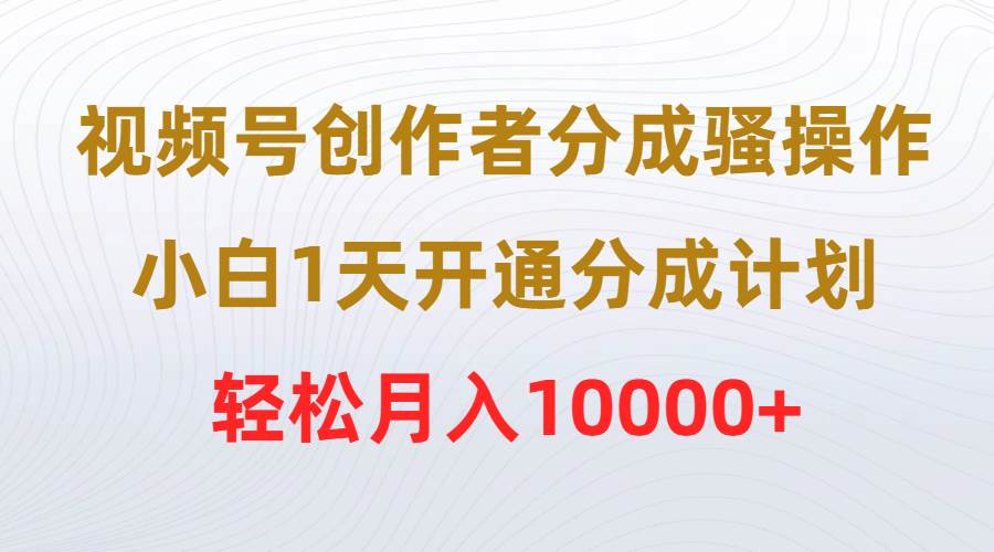 视频号创作者分成骚操作，小白1天开通分成计划，轻松月入10000+-时光资源网