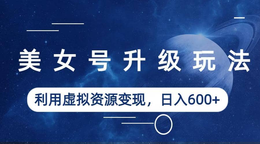 美女号升级玩法，利用虚拟资源变现，日入600+（教程+素材）-时光资源网