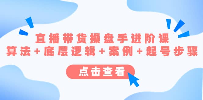 直播带货/操盘手/进阶课，算法+底层逻辑+案例+起号步骤-时光资源网