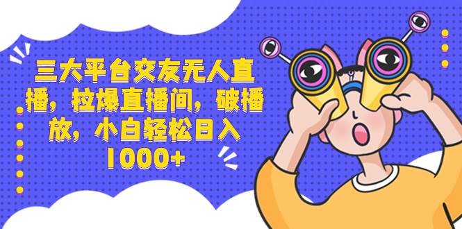 三大平台交友无人直播，拉爆直播间，破播放，小白轻松日入1000+-时光资源网