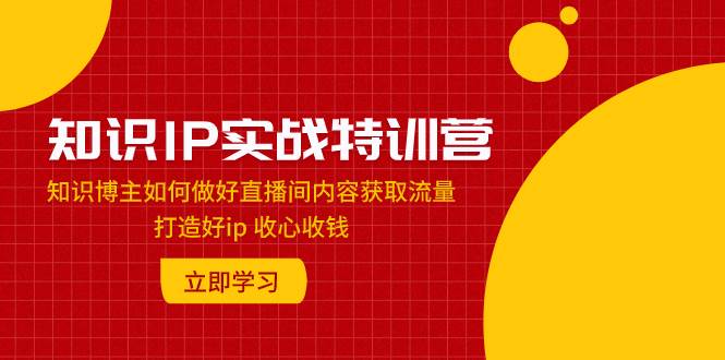 知识IP实战特训营：知识博主如何做好直播间内容获取流量 打造好ip 收心收钱-时光资源网