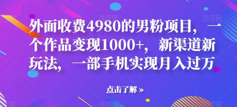 外面收费4980的男粉项目，一个作品变现1000+，新渠道新玩法，一部手机实现月入过万【揭秘】-时光资源网