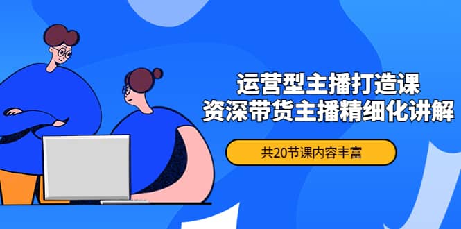 月销千万操盘手-运营型主播打造课，资深带货主播精细化讲解（20节课）-时光资源网