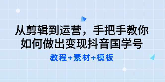 从剪辑到运营，手把手教你如何做出变现抖音国学号（教程+素材+模板-时光资源网