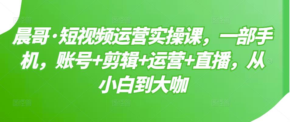 短视频运营实操课，一部手机，账号+剪辑+运营+直播，从小白到大咖-时光资源网