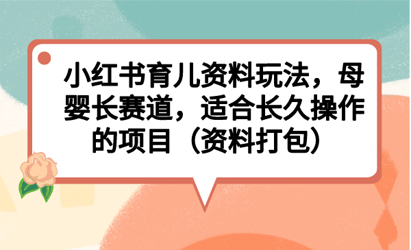 小红书育儿资料玩法，母婴长赛道，适合长久操作的项目（资料打包）-时光资源网
