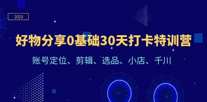 好物分享0基础30天打卡特训营：账号定位、剪辑、选品、小店、千川-时光资源网