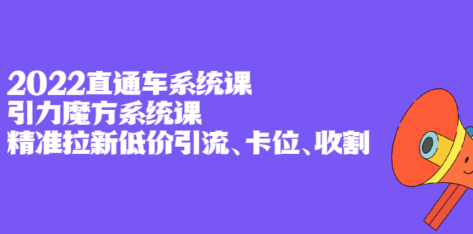 2022直通车系统课+引力魔方系统课，精准拉新低价引流、卡位、收割-时光资源网