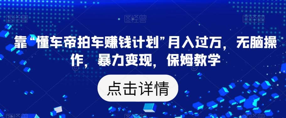 靠“懂车帝拍车赚钱计划”月入过万，无脑操作，暴力变现，保姆教学【揭秘】-时光资源网