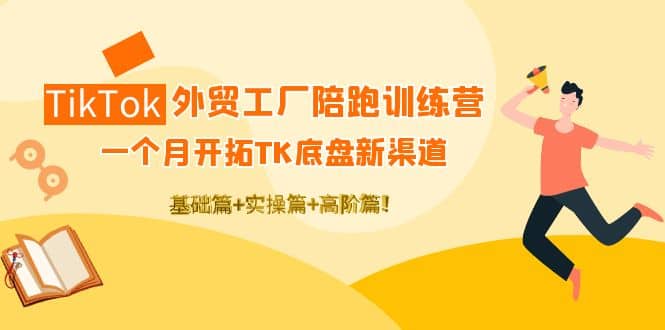 TikTok外贸工厂陪跑训练营：一个月开拓TK底盘新渠道 基础+实操+高阶篇-时光资源网