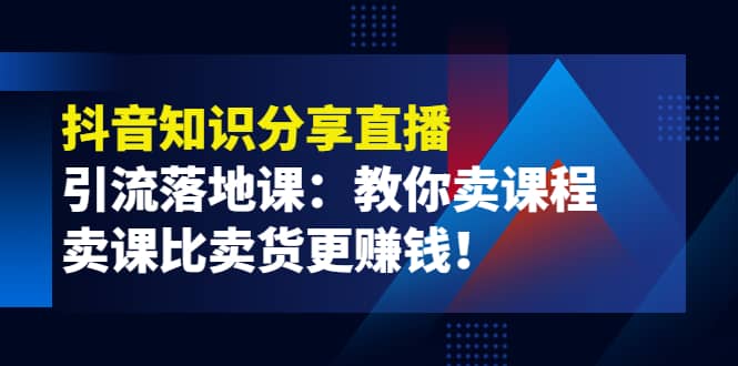 《抖音知识分享直播》引流落地课：教你卖课程，卖课比卖货更赚钱-时光资源网