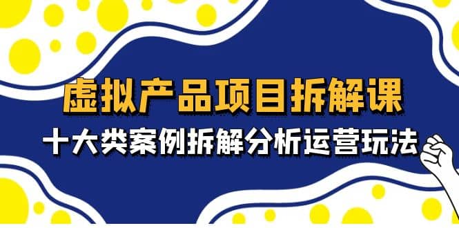 虚拟产品项目拆解课，十大类案例拆解分析运营玩法（11节课）-时光资源网
