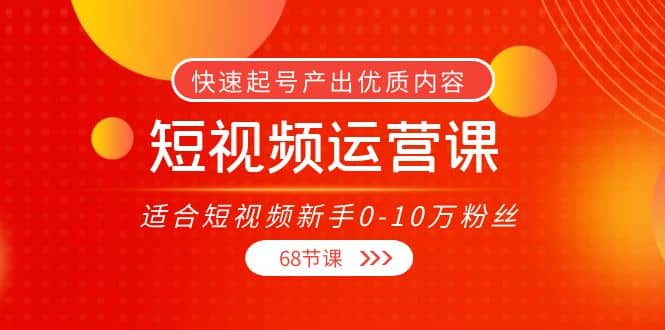 短视频运营课，适合短视频新手0-10万粉丝，快速起号产出优质内容（68节课）-时光资源网