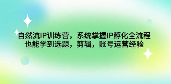 自然流IP训练营，系统掌握IP孵化全流程，也能学到选题，剪辑，账号运营经验-时光资源网