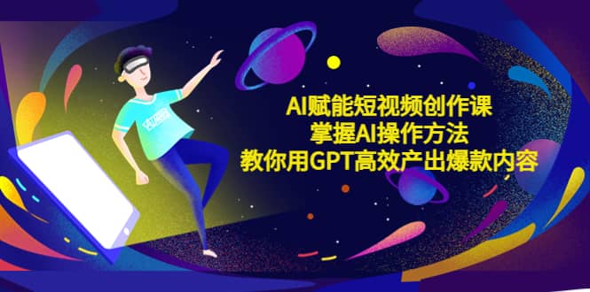 AI赋能短视频创作课，掌握AI操作方法，教你用AI高效产出爆款内容-时光资源网