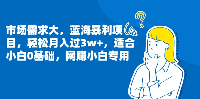 市场需求大，蓝海暴利项目，轻松月入过3w+，适合小白0基础，网赚小白专用-时光资源网