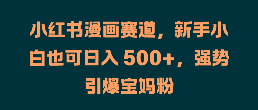 小红书漫画赛道，新手小白也可日入 500+，强势引爆宝妈粉-时光资源网