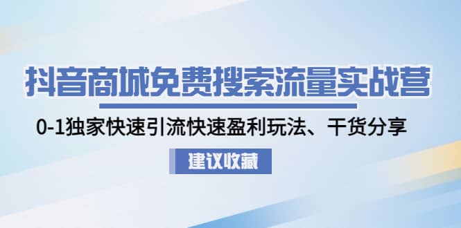 抖音商城免费搜索流量实战营：0-1独家快速引流快速盈利玩法、干货分享-时光资源网