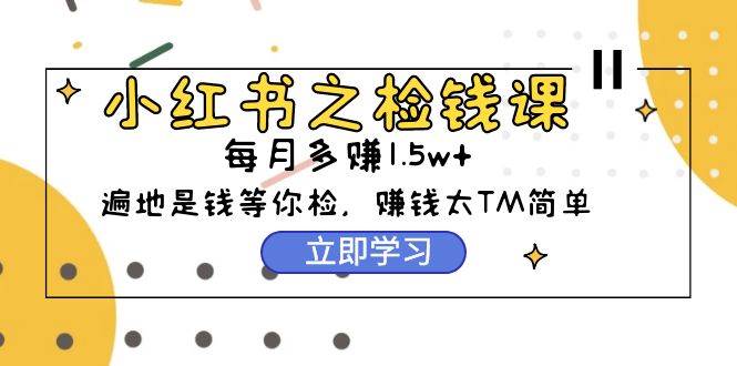 小红书之检钱课：从0开始实测每月多赚1.5w起步，赚钱真的太简单了（98节）-时光资源网