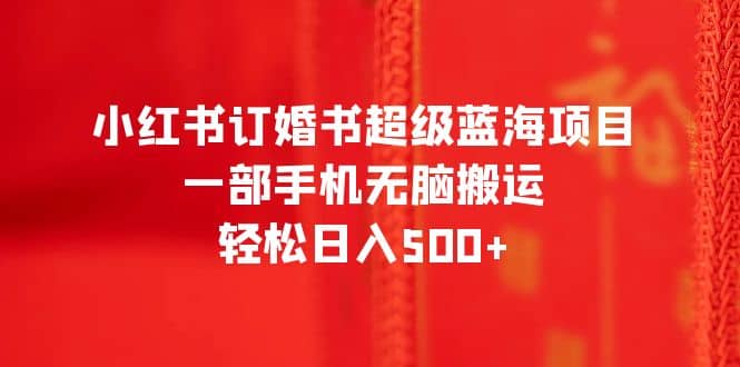 小红书订婚书超级蓝海项目，一部手机无脑搬运，轻松日入500+-时光资源网
