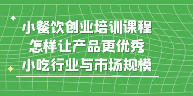 小餐饮创业培训课程，怎样让产品更优秀，小吃行业与市场规模-时光资源网