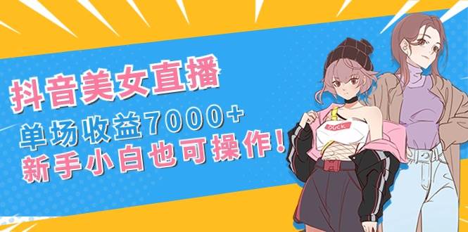 抖音美女直播，单场收益7000+,新手小白也可操作-时光资源网