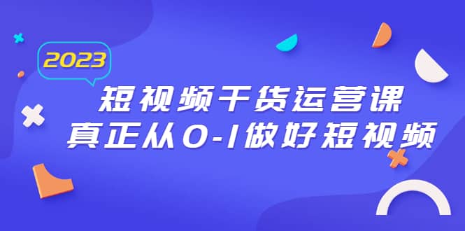 2023短视频干货·运营课，真正从0-1做好短视频（30节课）-时光资源网