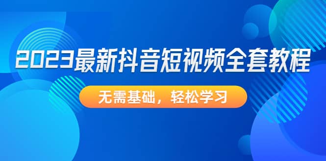 2023最新抖音短视频全套教程，无需基础，轻松学习-时光资源网