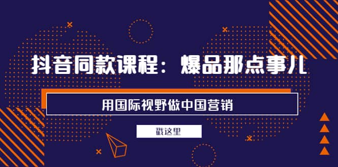 抖音同款课程：爆品那点事儿，用国际视野做中国营销（20节课）-时光资源网