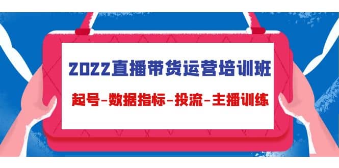 2022直播带货运营培训班：起号-数据指标-投流-主播训练（15节）-时光资源网