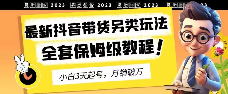 2023年最新抖音带货另类玩法，3天起号，月销破万（保姆级教程）【揭秘】-时光资源网